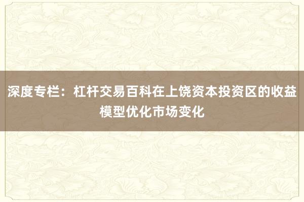 深度专栏：杠杆交易百科在上饶资本投资区的收益模型优化市场变化