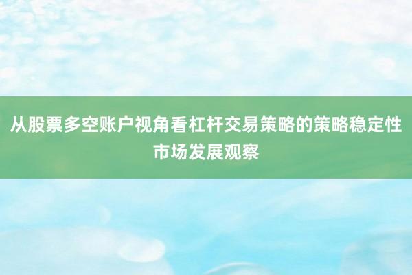从股票多空账户视角看杠杆交易策略的策略稳定性市场发展观察