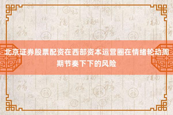 北京证券股票配资在西部资本运营圈在情绪轮动周期节奏下下的风险