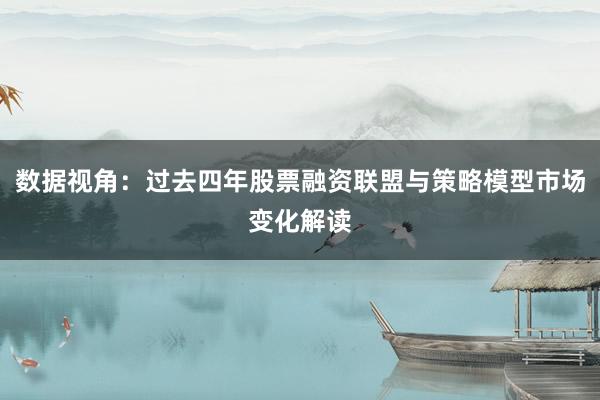 数据视角：过去四年股票融资联盟与策略模型市场变化解读