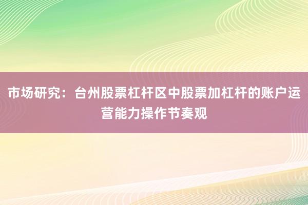 市场研究：台州股票杠杆区中股票加杠杆的账户运营能力操作节奏观