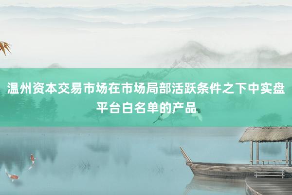 温州资本交易市场在市场局部活跃条件之下中实盘平台白名单的产品