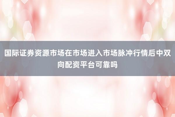 国际证券资源市场在市场进入市场脉冲行情后中双向配资平台可靠吗