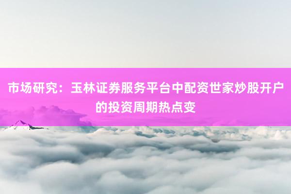 市场研究：玉林证券服务平台中配资世家炒股开户的投资周期热点变