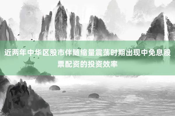 近两年中华区股市伴随缩量震荡时期出现中免息股票配资的投资效率
