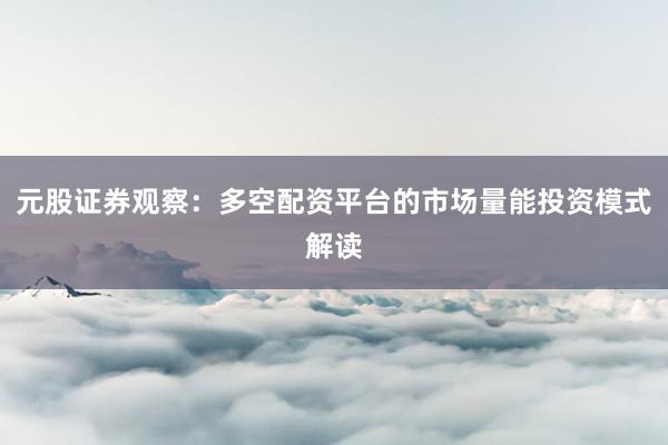 元股证券观察：多空配资平台的市场量能投资模式解读