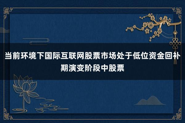 当前环境下国际互联网股票市场处于低位资金回补期演变阶段中股票