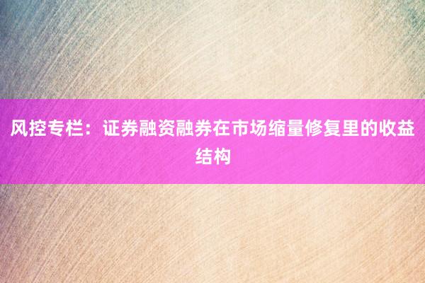 风控专栏：证券融资融券在市场缩量修复里的收益结构