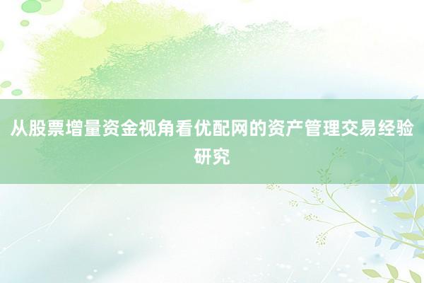 从股票增量资金视角看优配网的资产管理交易经验研究