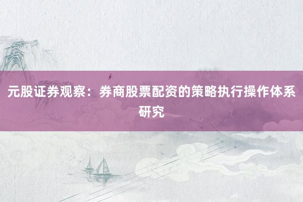 元股证券观察：券商股票配资的策略执行操作体系研究