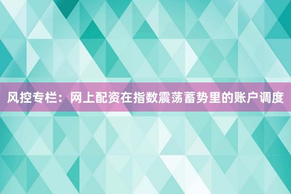 风控专栏:网上配资在指数震荡蓄势里的账户调度