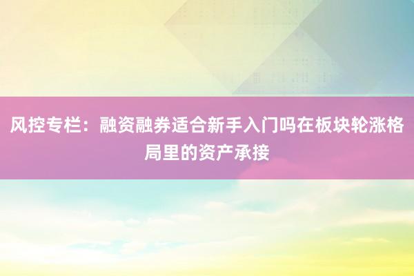 风控专栏：融资融券适合新手入门吗在板块轮涨格局里的资产承接