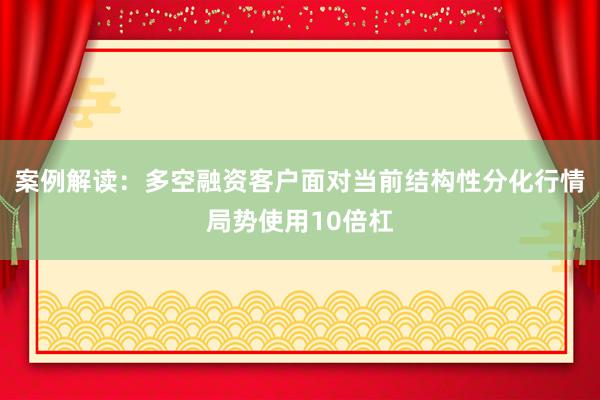 案例解读：多空融资客户面对当前结构性分化行情局势使用10倍杠