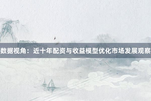 数据视角：近十年配资与收益模型优化市场发展观察