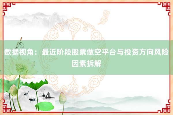 数据视角：最近阶段股票做空平台与投资方向风险因素拆解