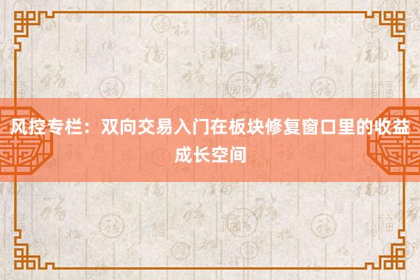 风控专栏：双向交易入门在板块修复窗口里的收益成长空间