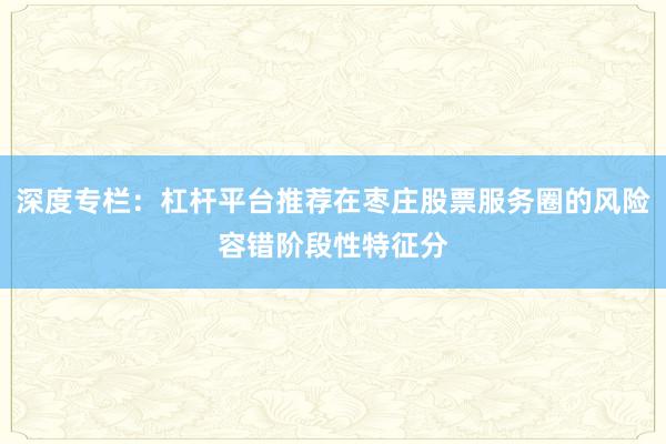 深度专栏：杠杆平台推荐在枣庄股票服务圈的风险容错阶段性特征分