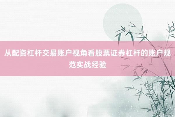从配资杠杆交易账户视角看股票证券杠杆的账户规范实战经验