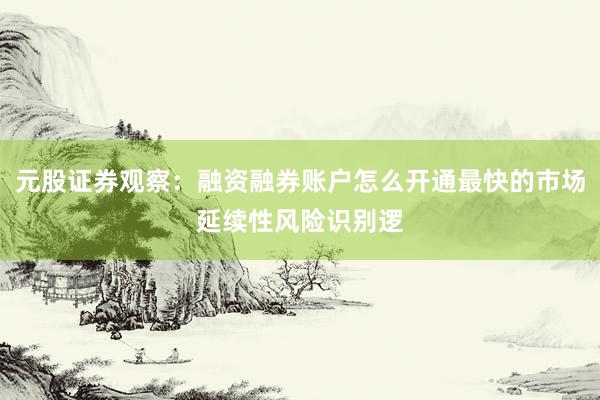 元股证券观察:融资融券账户怎么开通最快的市场延续性风险识别逻