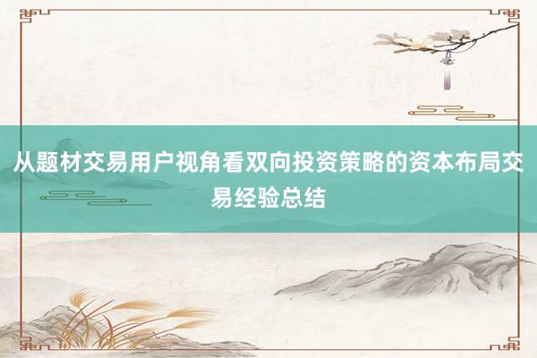 从题材交易用户视角看双向投资策略的资本布局交易经验总结