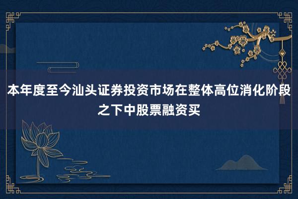 本年度至今汕头证券投资市场在整体高位消化阶段之下中股票融资买