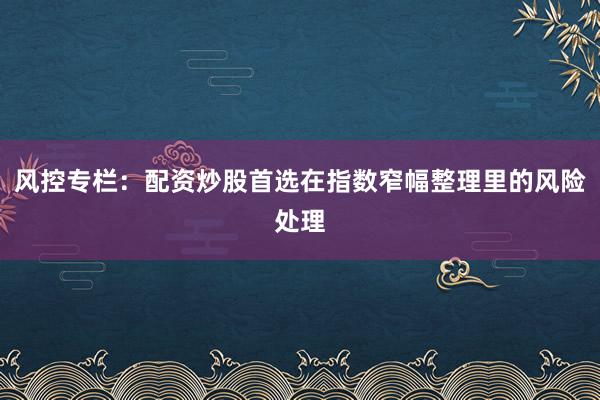 风控专栏：配资炒股首选在指数窄幅整理里的风险处理