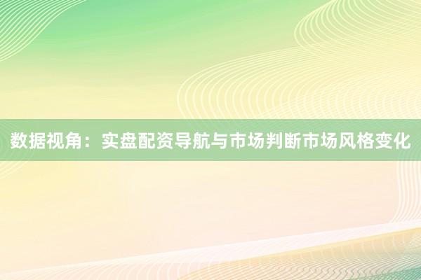 数据视角：实盘配资导航与市场判断市场风格变化