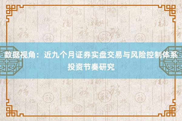数据视角：近九个月证券实盘交易与风险控制体系投资节奏研究