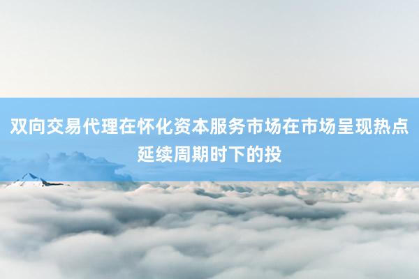 双向交易代理在怀化资本服务市场在市场呈现热点延续周期时下的投