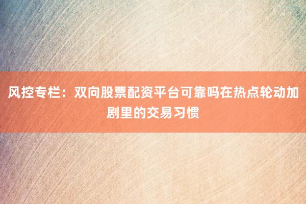 风控专栏：双向股票配资平台可靠吗在热点轮动加剧里的交易习惯