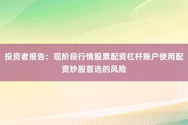 投资者报告：现阶段行情股票配资杠杆账户使用配资炒股首选的风险