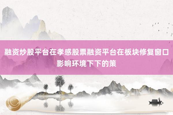 融资炒股平台在孝感股票融资平台在板块修复窗口影响环境下下的策