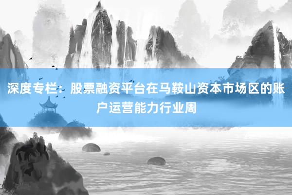 深度专栏:股票融资平台在马鞍山资本市场区的账户运营能力行业周