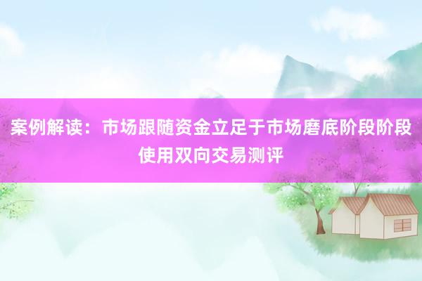 案例解读：市场跟随资金立足于市场磨底阶段阶段使用双向交易测评