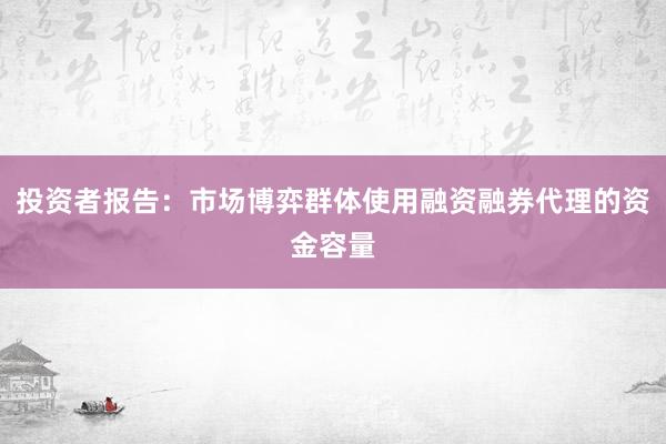 投资者报告：市场博弈群体使用融资融券代理的资金容量
