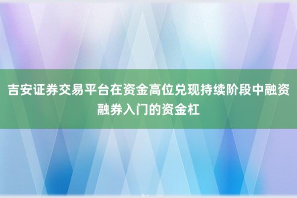 吉安证券交易平台在资金高位兑现持续阶段中融资融券入门的资金杠