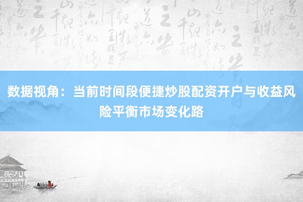 数据视角：当前时间段便捷炒股配资开户与收益风险平衡市场变化路