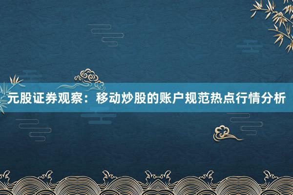 元股证券观察：移动炒股的账户规范热点行情分析