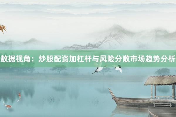 数据视角：炒股配资加杠杆与风险分散市场趋势分析