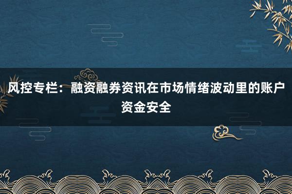 风控专栏：融资融券资讯在市场情绪波动里的账户资金安全