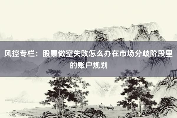 风控专栏:股票做空失败怎么办在市场分歧阶段里的账户规划