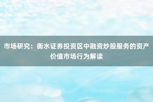 市场研究：衡水证券投资区中融资炒股服务的资产价值市场行为解读