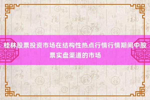 桂林股票投资市场在结构性热点行情行情期间中股票实盘渠道的市场