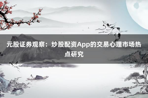 元股证券观察：炒股配资App的交易心理市场热点研究