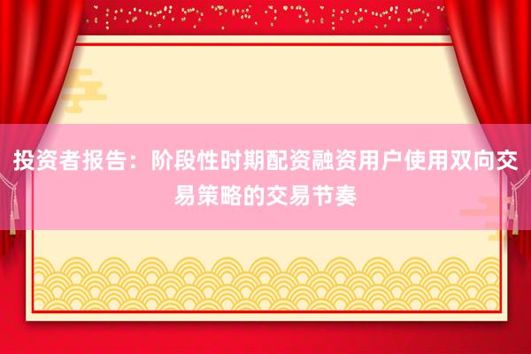 投资者报告：阶段性时期配资融资用户使用双向交易策略的交易节奏