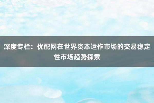 深度专栏：优配网在世界资本运作市场的交易稳定性市场趋势探索