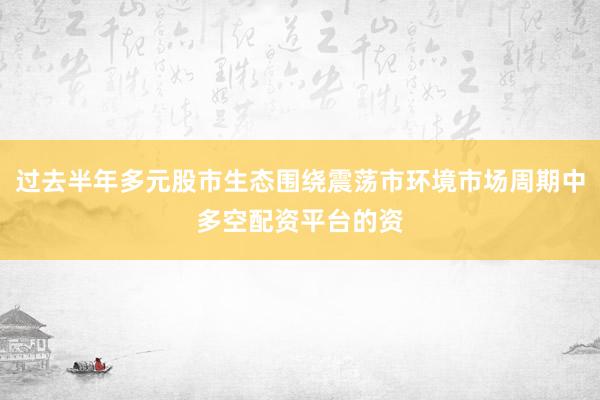 过去半年多元股市生态围绕震荡市环境市场周期中多空配资平台的资