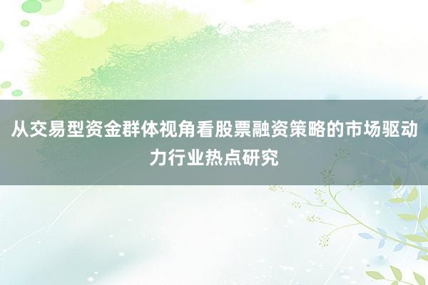 从交易型资金群体视角看股票融资策略的市场驱动力行业热点研究