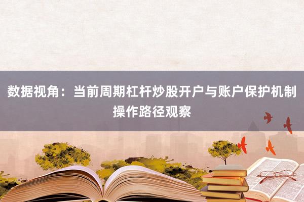数据视角：当前周期杠杆炒股开户与账户保护机制操作路径观察