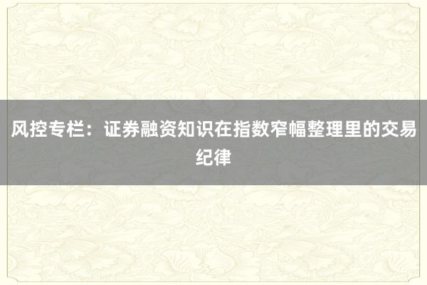 风控专栏：证券融资知识在指数窄幅整理里的交易纪律